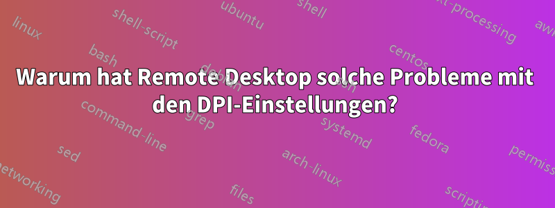 Warum hat Remote Desktop solche Probleme mit den DPI-Einstellungen?
