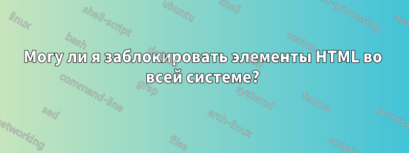 Могу ли я заблокировать элементы HTML во всей системе?