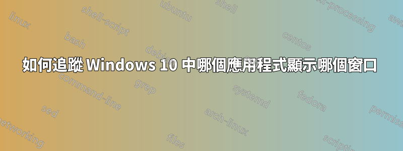 如何追蹤 Windows 10 中哪個應用程式顯示哪個窗口