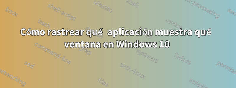 Cómo rastrear qué aplicación muestra qué ventana en Windows 10