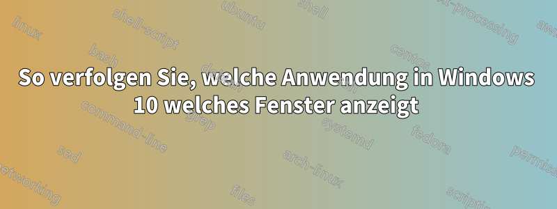 So verfolgen Sie, welche Anwendung in Windows 10 welches Fenster anzeigt