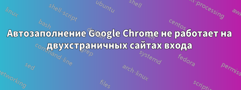 Автозаполнение Google Chrome не работает на двухстраничных сайтах входа