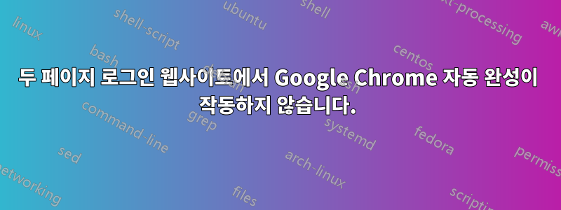두 페이지 로그인 웹사이트에서 Google Chrome 자동 완성이 작동하지 않습니다.
