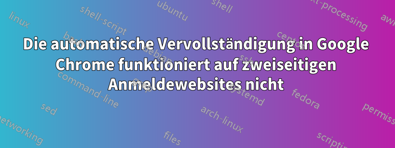 Die automatische Vervollständigung in Google Chrome funktioniert auf zweiseitigen Anmeldewebsites nicht