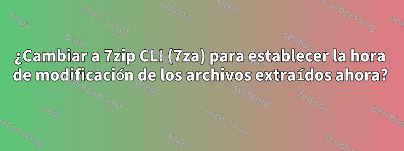 ¿Cambiar a 7zip CLI (7za) para establecer la hora de modificación de los archivos extraídos ahora?