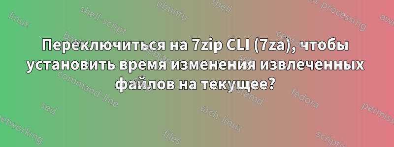 Переключиться на 7zip CLI (7za), чтобы установить время изменения извлеченных файлов на текущее?