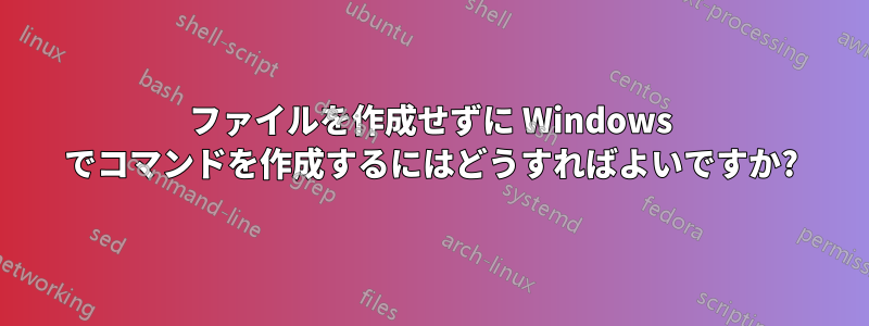 ファイルを作成せずに Windows でコマンドを作成するにはどうすればよいですか?