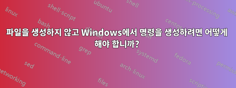 파일을 생성하지 않고 Windows에서 명령을 생성하려면 어떻게 해야 합니까?