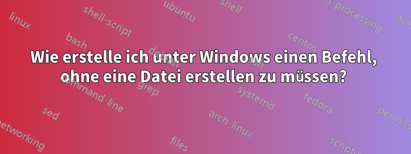 Wie erstelle ich unter Windows einen Befehl, ohne eine Datei erstellen zu müssen?