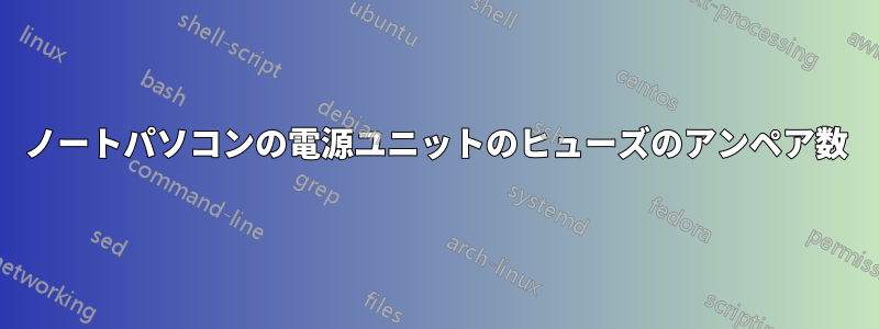 ノートパソコンの電源ユニットのヒューズのアンペア数