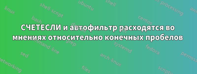 СЧЕТЕСЛИ и автофильтр расходятся во мнениях относительно конечных пробелов