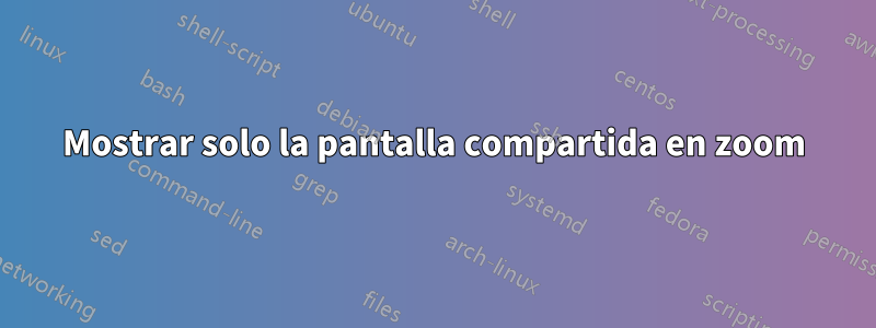 Mostrar solo la pantalla compartida en zoom