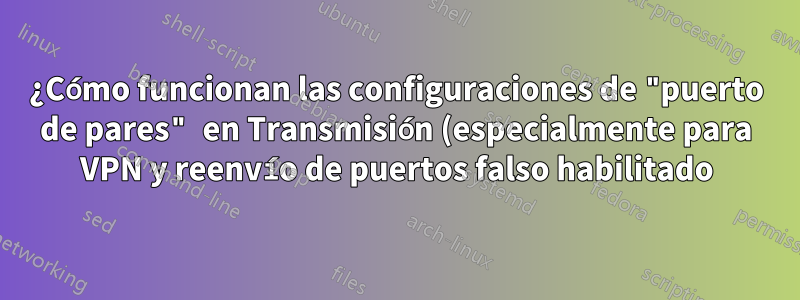 ¿Cómo funcionan las configuraciones de "puerto de pares" en Transmisión (especialmente para VPN y reenvío de puertos falso habilitado)?