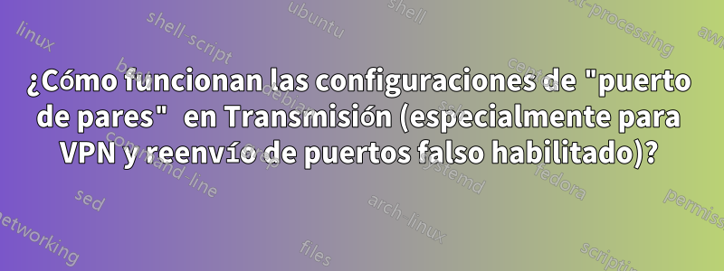 ¿Cómo funcionan las configuraciones de "puerto de pares" en Transmisión (especialmente para VPN y reenvío de puertos falso habilitado)?