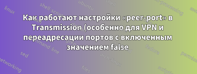 Как работают настройки «peer-port» в Transmission (особенно для VPN и переадресации портов с включенным значением false)?