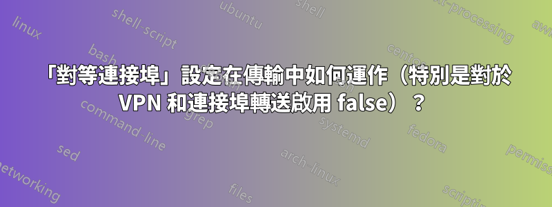 「對等連接埠」設定在傳輸中如何運作（特別是對於 VPN 和連接埠轉送啟用 false）？