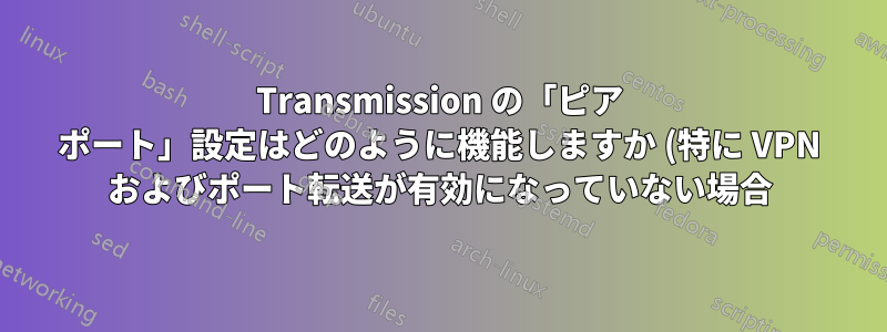 Transmission の「ピア ポート」設定はどのように機能しますか (特に VPN およびポート転送が有効になっていない場合)?