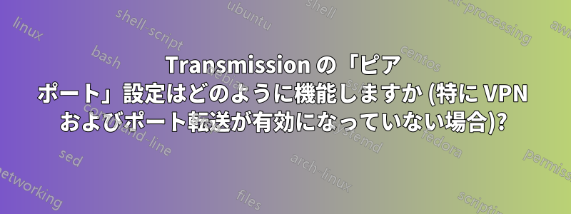 Transmission の「ピア ポート」設定はどのように機能しますか (特に VPN およびポート転送が有効になっていない場合)?