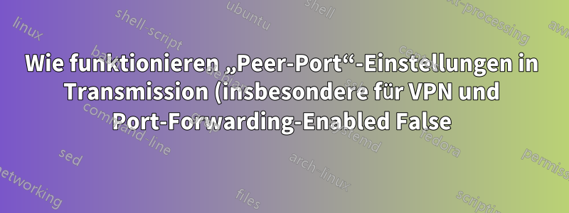 Wie funktionieren „Peer-Port“-Einstellungen in Transmission (insbesondere für VPN und Port-Forwarding-Enabled False)?