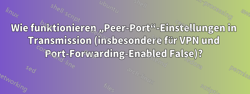 Wie funktionieren „Peer-Port“-Einstellungen in Transmission (insbesondere für VPN und Port-Forwarding-Enabled False)?