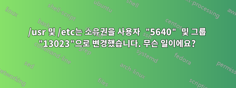 /usr 및 /etc는 소유권을 사용자 "5640" 및 그룹 "13023"으로 변경했습니다. 무슨 일이에요?