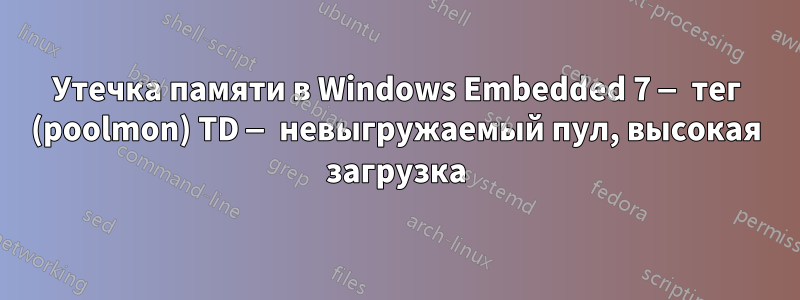 Утечка памяти в Windows Embedded 7 — тег (poolmon) TD — невыгружаемый пул, высокая загрузка
