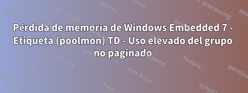 Pérdida de memoria de Windows Embedded 7 - Etiqueta (poolmon) TD - Uso elevado del grupo no paginado