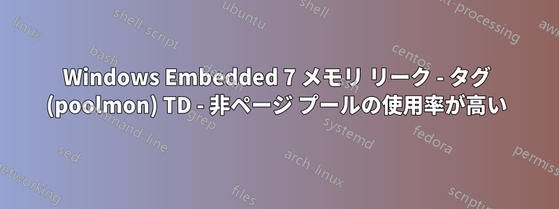 Windows Embedded 7 メモリ リーク - タグ (poolmon) TD - 非ページ プールの使用率が高い