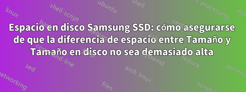 Espacio en disco Samsung SSD: cómo asegurarse de que la diferencia de espacio entre Tamaño y Tamaño en disco no sea demasiado alta