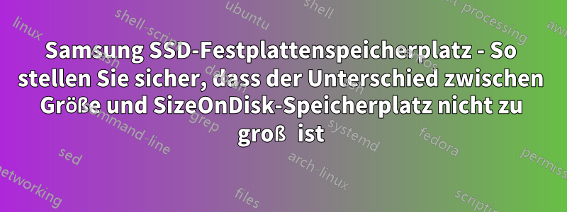 Samsung SSD-Festplattenspeicherplatz - So stellen Sie sicher, dass der Unterschied zwischen Größe und SizeOnDisk-Speicherplatz nicht zu groß ist