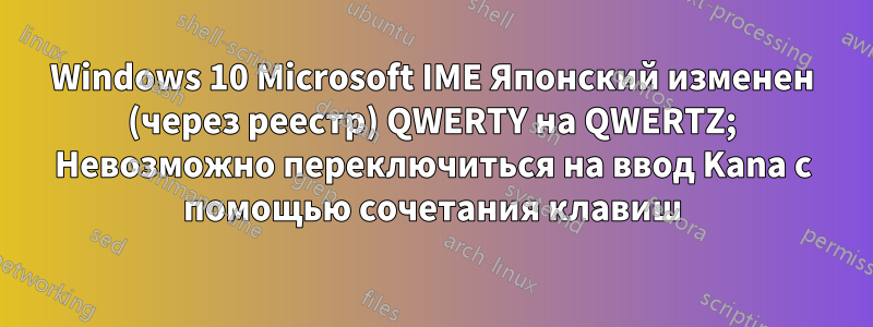 Windows 10 Microsoft IME Японский изменен (через реестр) QWERTY на QWERTZ; Невозможно переключиться на ввод Kana с помощью сочетания клавиш