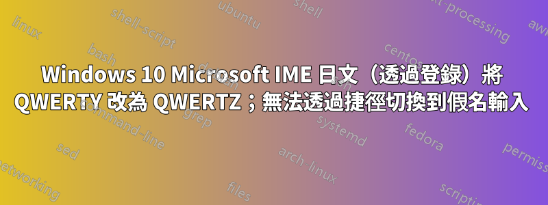 Windows 10 Microsoft IME 日文（透過登錄）將 QWERTY 改為 QWERTZ；無法透過捷徑切換到假名輸入