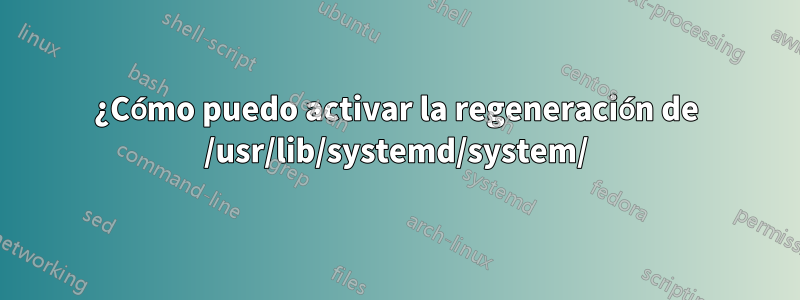 ¿Cómo puedo activar la regeneración de /usr/lib/systemd/system/