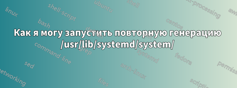 Как я могу запустить повторную генерацию /usr/lib/systemd/system/
