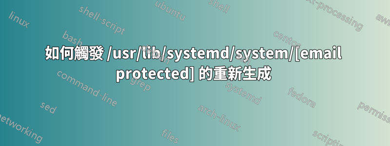 如何觸發 /usr/lib/systemd/system/[email protected] 的重新生成
