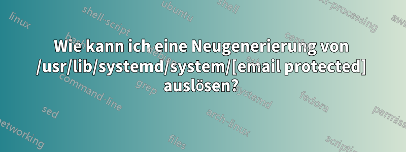 Wie kann ich eine Neugenerierung von /usr/lib/systemd/system/[email protected] auslösen?