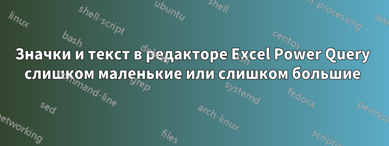 Значки и текст в редакторе Excel Power Query слишком маленькие или слишком большие
