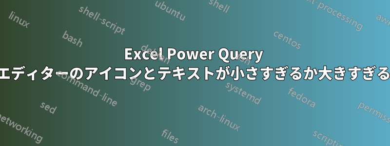 Excel Power Query エディターのアイコンとテキストが小さすぎるか大きすぎる