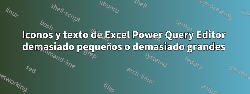 Iconos y texto de Excel Power Query Editor demasiado pequeños o demasiado grandes