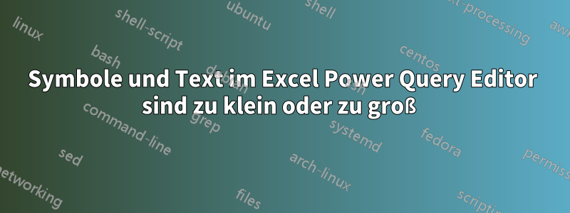 Symbole und Text im Excel Power Query Editor sind zu klein oder zu groß