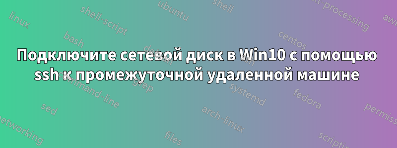 Подключите сетевой диск в Win10 с помощью ssh к промежуточной удаленной машине