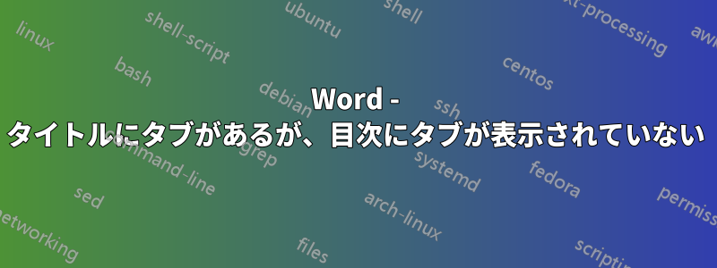 Word - タイトルにタブがあるが、目次にタブが表示されていない