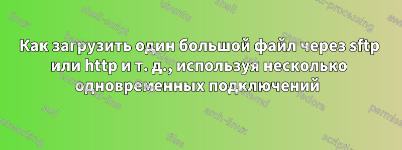 Как загрузить один большой файл через sftp или http и т. д., используя несколько одновременных подключений