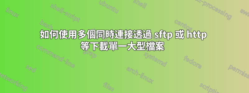 如何使用多個同時連接透過 sftp 或 http 等下載單一大型檔案 