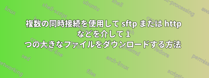 複数の同時接続を使用して sftp または http などを介して 1 つの大きなファイルをダウンロードする方法 
