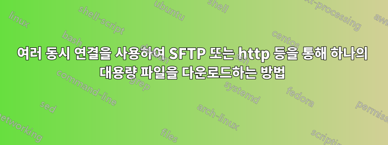 여러 동시 연결을 사용하여 SFTP 또는 http 등을 통해 하나의 대용량 파일을 다운로드하는 방법