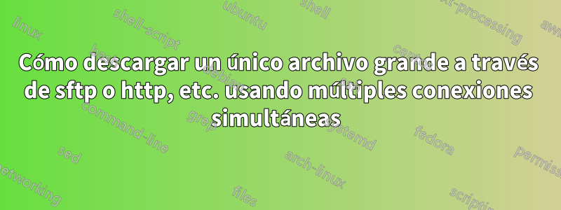 Cómo descargar un único archivo grande a través de sftp o http, etc. usando múltiples conexiones simultáneas 