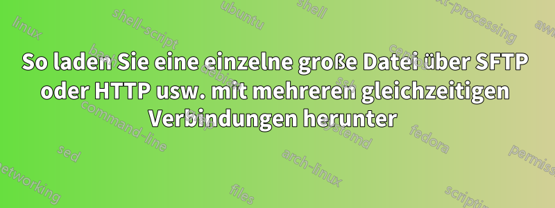So laden Sie eine einzelne große Datei über SFTP oder HTTP usw. mit mehreren gleichzeitigen Verbindungen herunter