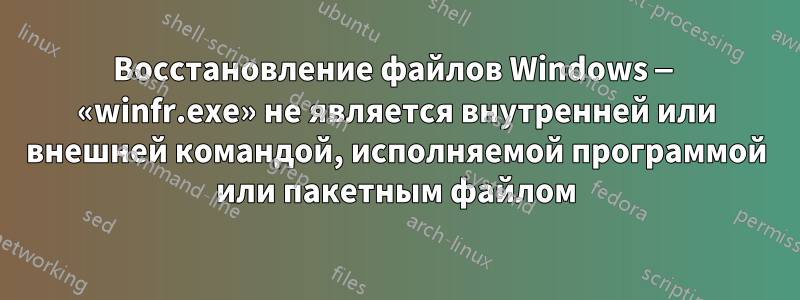 Восстановление файлов Windows — «winfr.exe» не является внутренней или внешней командой, исполняемой программой или пакетным файлом