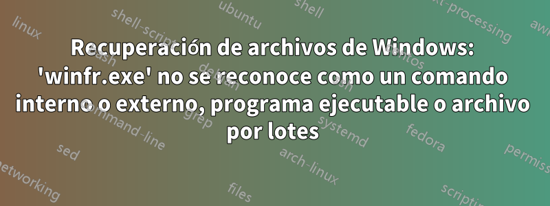 Recuperación de archivos de Windows: 'winfr.exe' no se reconoce como un comando interno o externo, programa ejecutable o archivo por lotes